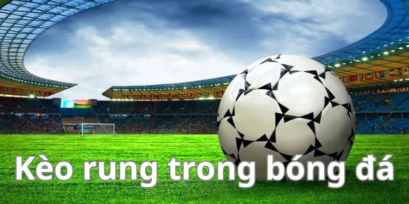 Kèo Rung Bóng Đá Là Gì ? Review Luật Dành Cho Newbie QQ88 1 kèo rung bóng đá là gì